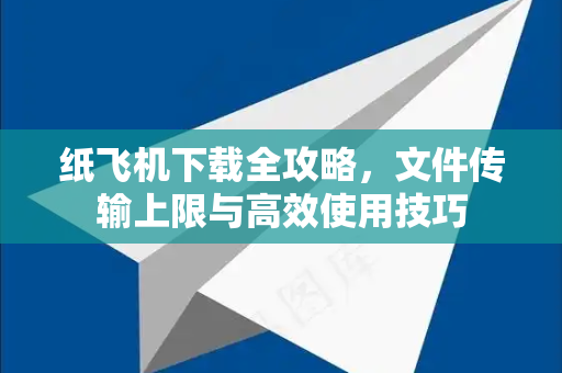 纸飞机下载全攻略，文件传输上限与高效使用技巧