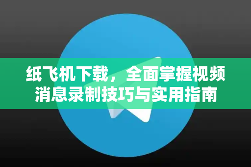 纸飞机下载,全面掌握视频消息录制技巧与实用指南-第1张图片-纸飞机下载 - 纸飞机全平台安装 | 纸飞机中文官网 纸飞机下载,全面掌握视频消息录制技巧与实用指南-第1张图片-纸飞机下载 - 纸飞机全平台安装 | 纸飞机中文官网