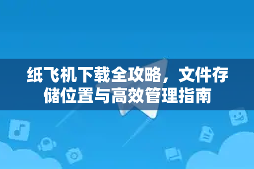 纸飞机下载全攻略，文件存储位置与高效管理指南