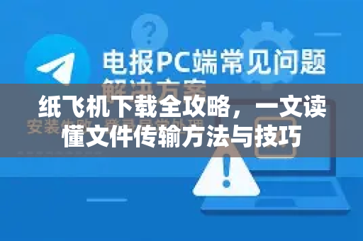 纸飞机下载全攻略，一文读懂文件传输方法与技巧