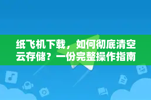 纸飞机下载，如何彻底清空云存储？一份完整操作指南