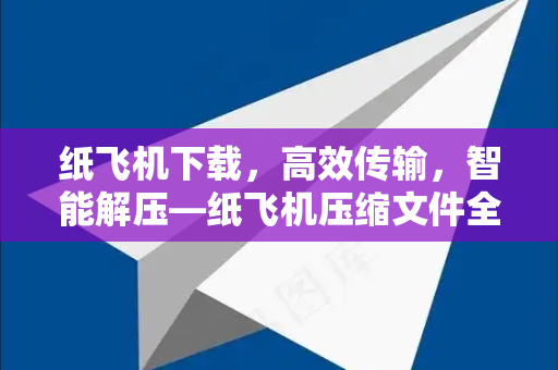 纸飞机下载，高效传输，智能解压—纸飞机压缩文件全攻略