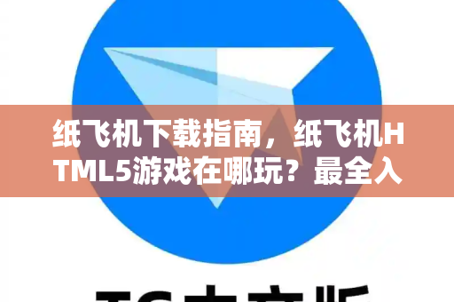 纸飞机下载指南，纸飞机HTML5游戏在哪玩？最全入口与技巧解析