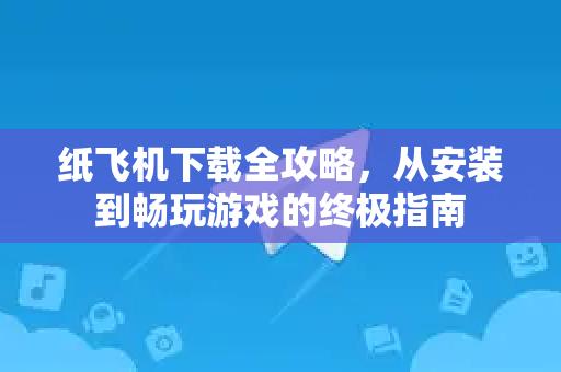 纸飞机下载全攻略，从安装到畅玩游戏的终极指南