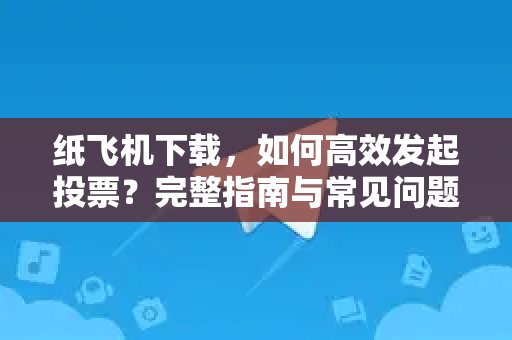 纸飞机下载，如何高效发起投票？完整指南与常见问题解析