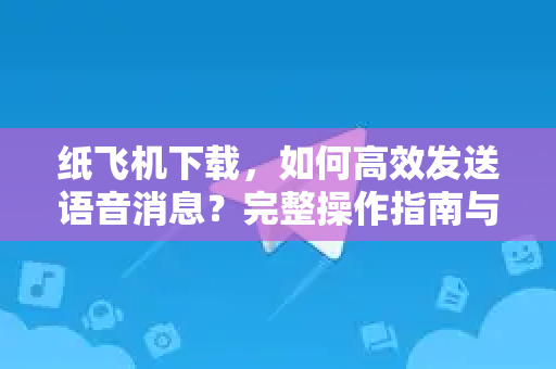 纸飞机下载，如何高效发送语音消息？完整操作指南与常见问题解答