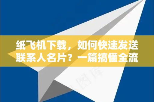 纸飞机下载，如何快速发送联系人名片？一篇搞懂全流程