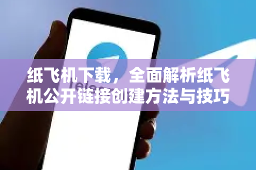 纸飞机下载，全面解析纸飞机公开链接创建方法与技巧