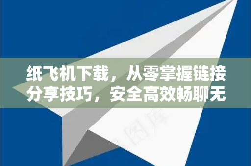 纸飞机下载，从零掌握链接分享技巧，安全高效畅聊无界