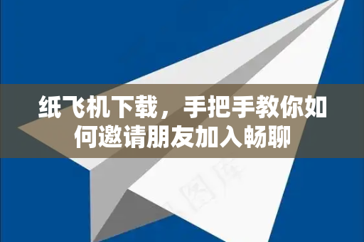 纸飞机下载，手把手教你如何邀请朋友加入畅聊