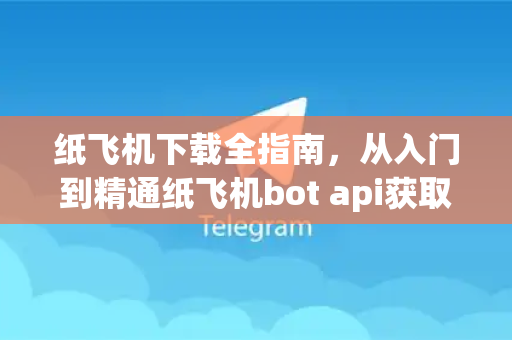 纸飞机下载全指南，从入门到精通纸飞机bot api获取方法