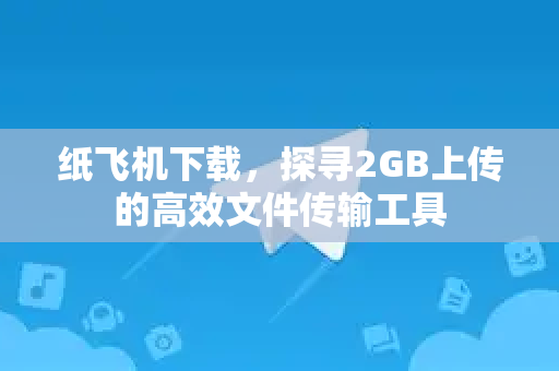 纸飞机下载，探寻2GB上传的高效文件传输工具
