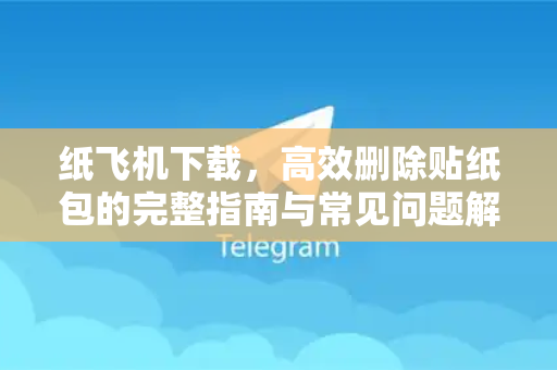 纸飞机下载,高效删除贴纸包的完整指南与常见问题解答-第1张图片-纸飞机下载 - 纸飞机全平台安装 | 纸飞机中文官网 纸飞机下载,高效删除贴纸包的完整指南与常见问题解答-第1张图片-纸飞机下载 - 纸飞机全平台安装 | 纸飞机中文官网