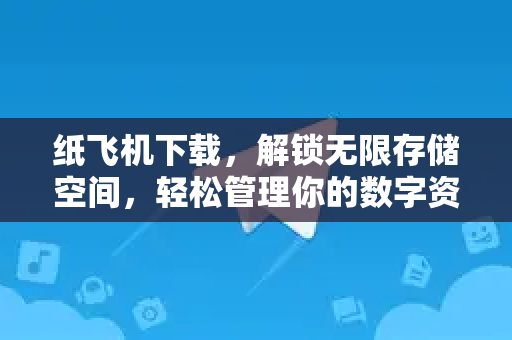 纸飞机下载，解锁无限存储空间，轻松管理你的数字资产