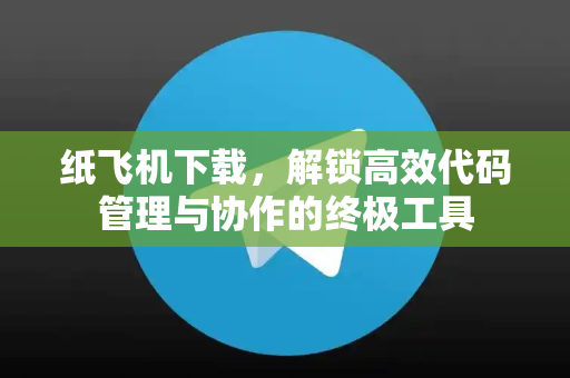 纸飞机下载,解锁高效代码管理与协作的终极工具-第1张图片-纸飞机下载 - 纸飞机全平台安装 | 纸飞机中文官网 纸飞机下载,解锁高效代码管理与协作的终极工具-第1张图片-纸飞机下载 - 纸飞机全平台安装 | 纸飞机中文官网
