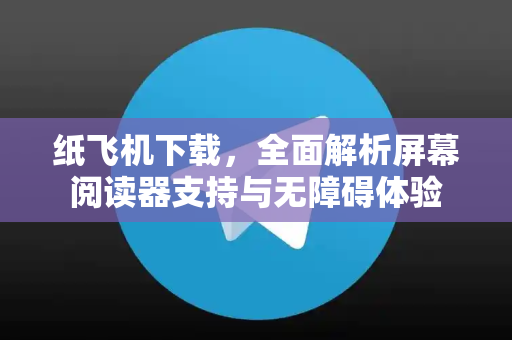 纸飞机下载，全面解析屏幕阅读器支持与无障碍体验-第1张图片-纸飞机下载 - 纸飞机全平台安装 | 纸飞机中文官网