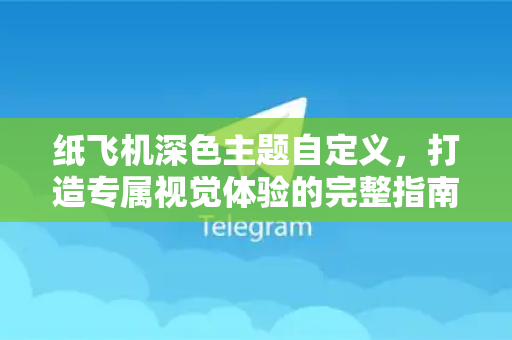 纸飞机深色主题自定义，打造专属视觉体验的完整指南-第1张图片-纸飞机下载 - 纸飞机全平台安装 | 纸飞机中文官网