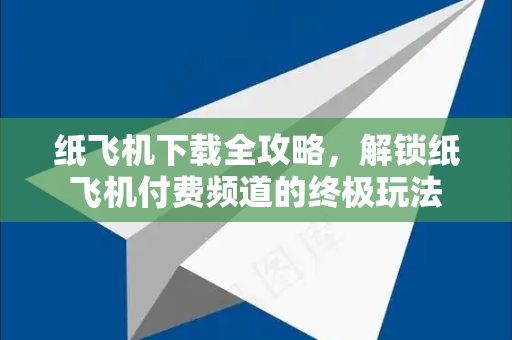 纸飞机下载全攻略，解锁纸飞机付费频道的终极玩法