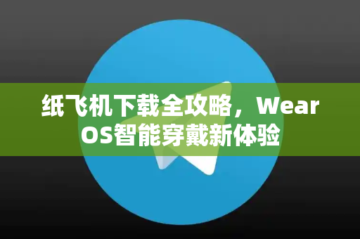 纸飞机下载全攻略,WearOS智能穿戴新体验-第1张图片-纸飞机下载 - 纸飞机全平台安装 | 纸飞机中文官网 纸飞机下载全攻略,WearOS智能穿戴新体验-第1张图片-纸飞机下载 - 纸飞机全平台安装 | 纸飞机中文官网