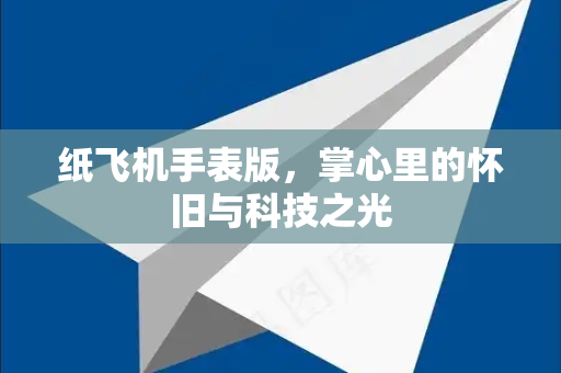 纸飞机手表版,掌心里的怀旧与科技之光-第1张图片-纸飞机下载 - 纸飞机全平台安装 | 纸飞机中文官网 纸飞机手表版,掌心里的怀旧与科技之光-第1张图片-纸飞机下载 - 纸飞机全平台安装 | 纸飞机中文官网