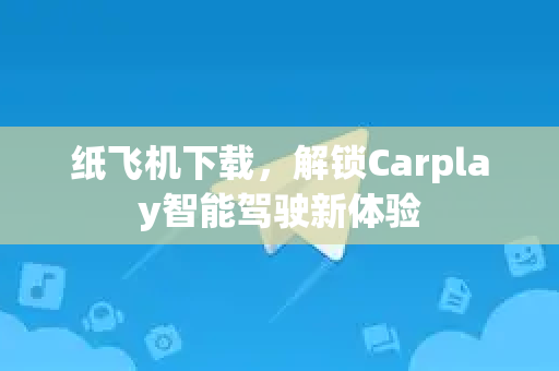 纸飞机下载，解锁Carplay智能驾驶新体验-第1张图片-纸飞机下载 - 纸飞机全平台安装 | 纸飞机中文官网