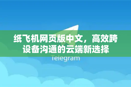 纸飞机网页版中文,高效跨设备沟通的云端新选择-第1张图片-纸飞机下载 - 纸飞机全平台安装 | 纸飞机中文官网 纸飞机网页版中文,高效跨设备沟通的云端新选择-第1张图片-纸飞机下载 - 纸飞机全平台安装 | 纸飞机中文官网