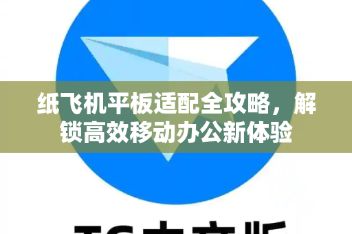 纸飞机平板适配全攻略,解锁高效移动办公新体验-第1张图片-纸飞机下载 - 纸飞机全平台安装 | 纸飞机中文官网 纸飞机平板适配全攻略,解锁高效移动办公新体验-第1张图片-纸飞机下载 - 纸飞机全平台安装 | 纸飞机中文官网
