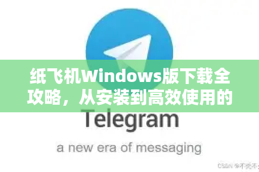 纸飞机Windows版下载全攻略,从安装到高效使用的终极指南-第1张图片-纸飞机下载 - 纸飞机全平台安装 | 纸飞机中文官网 纸飞机Windows版下载全攻略,从安装到高效使用的终极指南-第1张图片-纸飞机下载 - 纸飞机全平台安装 | 纸飞机中文官网