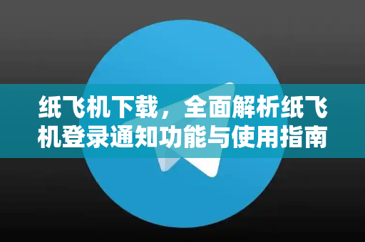 纸飞机下载，全面解析纸飞机登录通知功能与使用指南