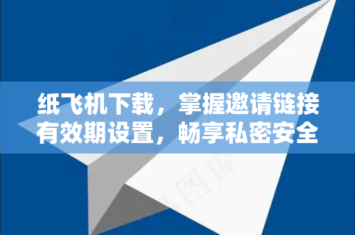 纸飞机下载，掌握邀请链接有效期设置，畅享私密安全通讯