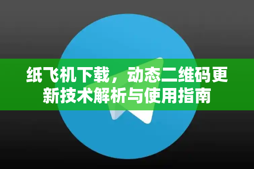 纸飞机下载,动态二维码更新技术解析与使用指南-第1张图片-纸飞机下载 - 纸飞机全平台安装 | 纸飞机中文官网 纸飞机下载,动态二维码更新技术解析与使用指南-第1张图片-纸飞机下载 - 纸飞机全平台安装 | 纸飞机中文官网