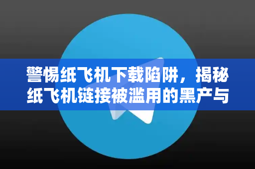 警惕纸飞机下载陷阱,揭秘纸飞机链接被滥用的黑产与防护指南-第1张图片-纸飞机下载 - 纸飞机全平台安装 | 纸飞机中文官网 警惕纸飞机下载陷阱,揭秘纸飞机链接被滥用的黑产与防护指南-第1张图片-纸飞机下载 - 纸飞机全平台安装 | 纸飞机中文官网