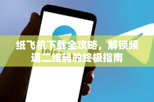 纸飞机下载全攻略,解锁频道二维码的终极指南-第1张图片-纸飞机下载 - 纸飞机全平台安装 | 纸飞机中文官网 纸飞机下载全攻略,解锁频道二维码的终极指南-第1张图片-纸飞机下载 - 纸飞机全平台安装 | 纸飞机中文官网