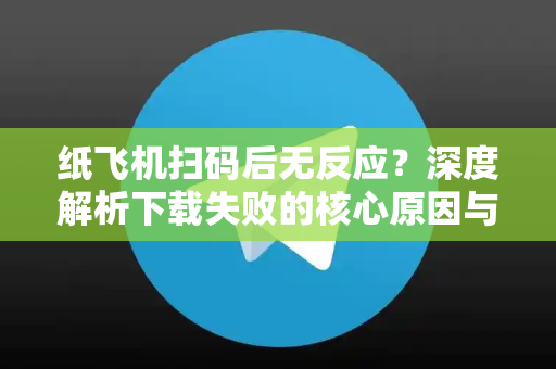 纸飞机扫码后无反应?深度解析下载失败的核心原因与解决方案-第1张图片-纸飞机下载 - 纸飞机全平台安装 | 纸飞机中文官网 纸飞机扫码后无反应?深度解析下载失败的核心原因与解决方案-第1张图片-纸飞机下载 - 纸飞机全平台安装 | 纸飞机中文官网