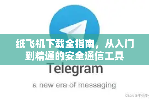 纸飞机下载全指南，从入门到精通的安全通信工具