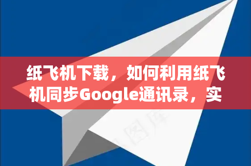 纸飞机下载，如何利用纸飞机同步Google通讯录，实现高效云端管理-第1张图片-纸飞机下载 - 纸飞机全平台安装 | 纸飞机中文官网