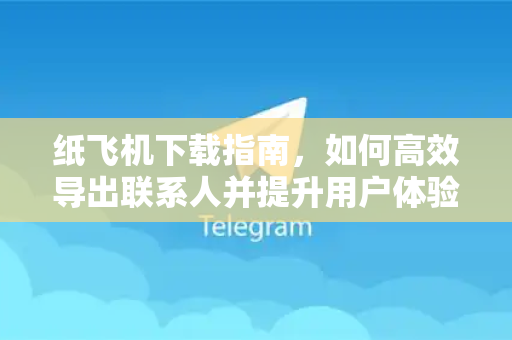 纸飞机下载指南,如何高效导出联系人并提升用户体验-第1张图片-纸飞机下载 - 纸飞机全平台安装 | 纸飞机中文官网 纸飞机下载指南,如何高效导出联系人并提升用户体验-第1张图片-纸飞机下载 - 纸飞机全平台安装 | 纸飞机中文官网
