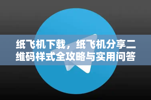 纸飞机下载，纸飞机分享二维码样式全攻略与实用问答指南-第1张图片-纸飞机下载 - 纸飞机全平台安装 | 纸飞机中文官网