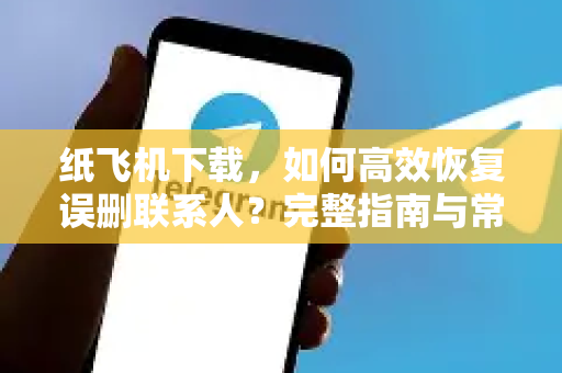 纸飞机下载，如何高效恢复误删联系人？完整指南与常见问题解答-第1张图片-纸飞机下载 - 纸飞机全平台安装 | 纸飞机中文官网
