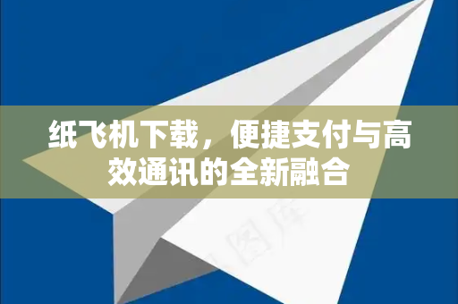 纸飞机下载，便捷支付与高效通讯的全新融合