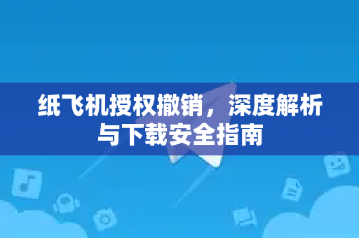 纸飞机授权撤销,深度解析与下载安全指南-第1张图片-纸飞机下载 - 纸飞机全平台安装 | 纸飞机中文官网 纸飞机授权撤销,深度解析与下载安全指南-第1张图片-纸飞机下载 - 纸飞机全平台安装 | 纸飞机中文官网
