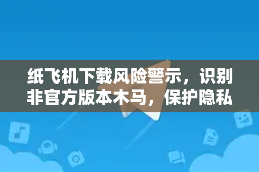 纸飞机下载风险警示,识别非官方版本木马,保护隐私安全-第1张图片-纸飞机下载 - 纸飞机全平台安装 | 纸飞机中文官网 纸飞机下载风险警示,识别非官方版本木马,保护隐私安全-第1张图片-纸飞机下载 - 纸飞机全平台安装 | 纸飞机中文官网