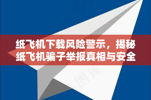 纸飞机下载风险警示,揭秘纸飞机骗子举报真相与安全使用指南-第1张图片-纸飞机下载 - 纸飞机全平台安装 | 纸飞机中文官网 纸飞机下载风险警示,揭秘纸飞机骗子举报真相与安全使用指南-第1张图片-纸飞机下载 - 纸飞机全平台安装 | 纸飞机中文官网