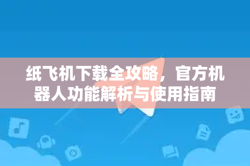纸飞机下载全攻略，官方机器人功能解析与使用指南