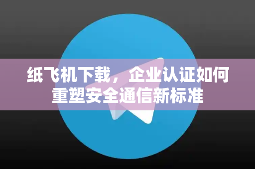 纸飞机下载，企业认证如何重塑安全通信新标准