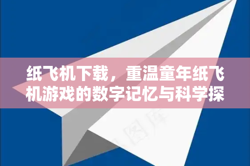 纸飞机下载，重温童年纸飞机游戏的数字记忆与科学探索