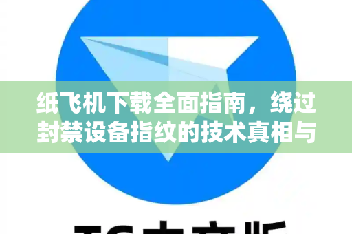 纸飞机下载全面指南，绕过封禁设备指纹的技术真相与风险预警