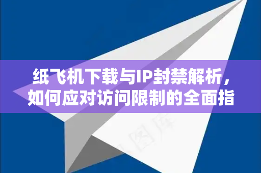 纸飞机下载与IP封禁解析，如何应对访问限制的全面指南