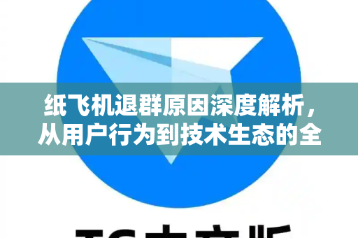 纸飞机退群原因深度解析，从用户行为到技术生态的全面追踪
