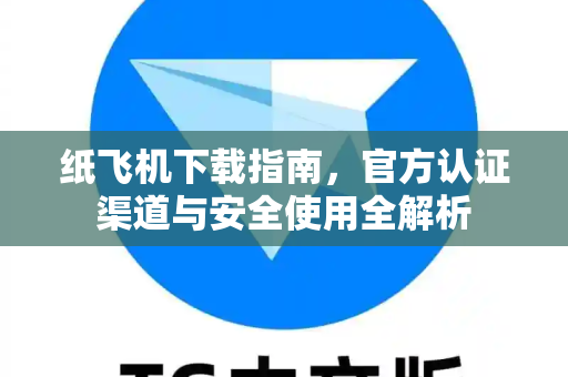 纸飞机下载指南，官方认证渠道与安全使用全解析